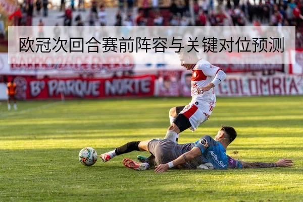 欧冠次回合赛前阵容与关键对位预测